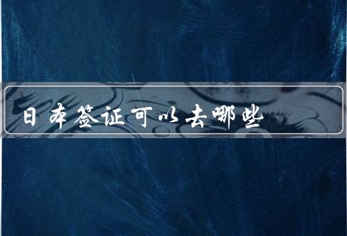 日本签证可以去哪些国家（旅游签证／留学签证／工作签证）
