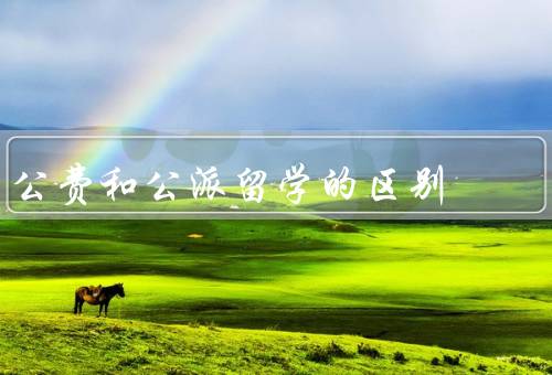 公费和公派留学的区别，公费留学／公派留学／区别与联系
