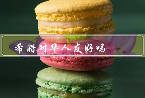 希腊对华人友好吗（法律保护／文化交流／商务合作）