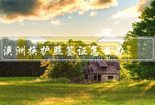 澳洲换护照签证怎么办，办理申请、预约面试、护照领取