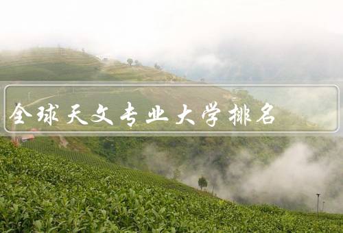 全球天文专业大学排名，榜单发布、排名前几名的大学