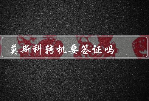莫斯科转机要签证吗（莫斯科转机规定／办理俄罗斯签证／注意事项）