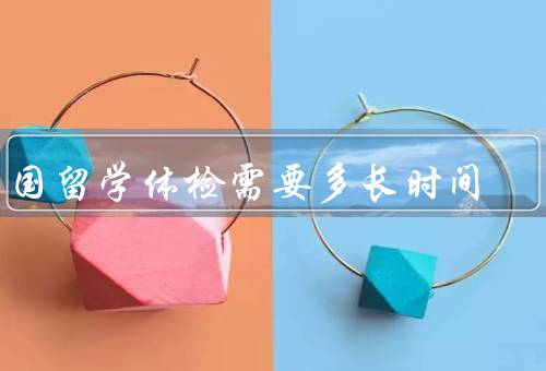 出国留学体检需要多长时间（前的准备／流程／所需的时间）