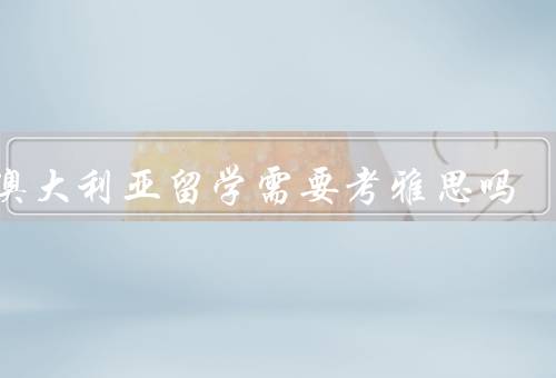 去澳大利亚留学需要考雅思吗，雅思考试的目的／雅思成绩要求