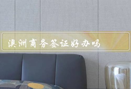澳洲商务签证好办吗（准备材料、申请流程、审批时间）
