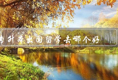 专升本出国留学去哪个国家好，美国、英国、澳大利亚