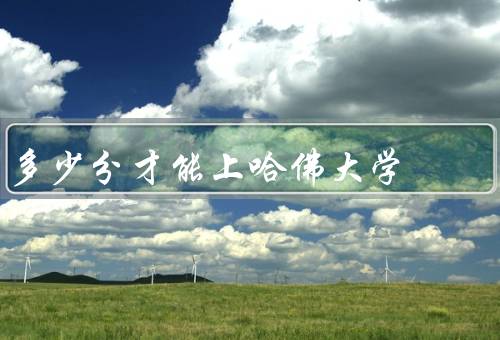 多少分才能上哈佛大学，竞争激烈、学术成绩、综合素质