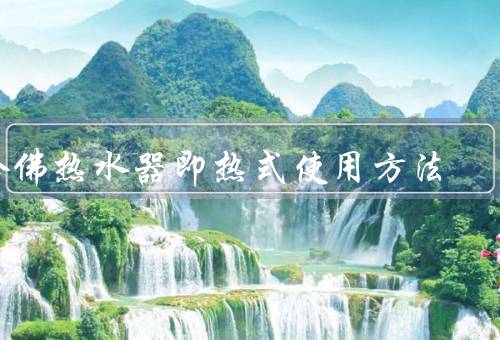 哈佛热水器即热式使用方法（产品特点／方法／注意事项）