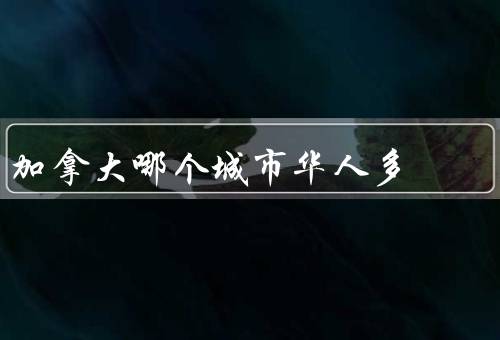 加拿大哪个城市华人多（华人众多原因／特点／发展）