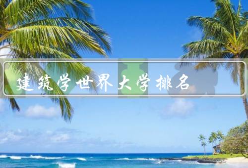 建筑学世界大学排名（综合排名、教学质量、科学研究）