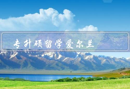 专升硕留学爱尔兰（优势／申请条件／留学生活）