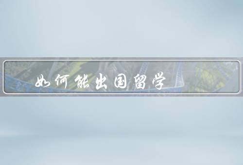 如何能出国留学，准备阶段／申请材料准备／语言能力提升