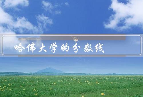 哈佛大学的分数线，录取综合评估、历年分数线、综合评估标准