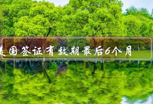 美国签证有效期最后6个月（签证有效期、护照有效期、避免意外情况）