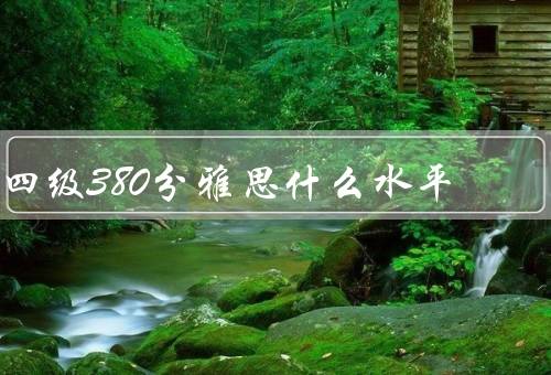 四级380分雅思什么水平（准备的难易程度、听力、口语）