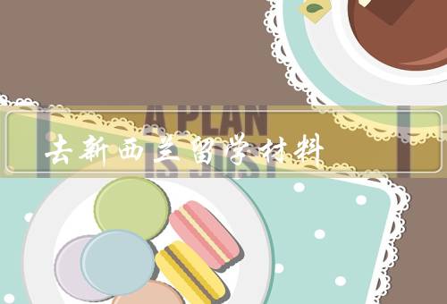 去新西兰留学材料，申请表／学历证明／语言证明