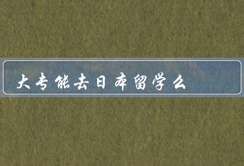 大专能去日本留学么（背景、日本留学的条件、留学日本的机会与挑战）