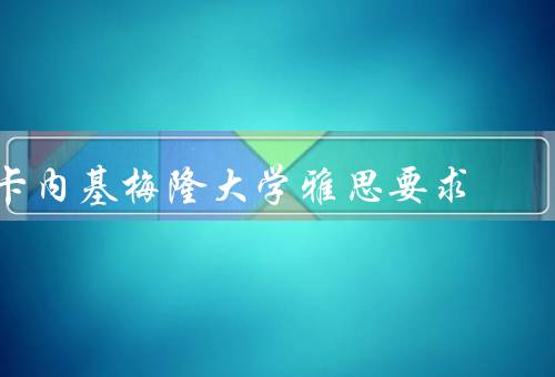 卡内基梅隆大学雅思要求（雅思成绩要求、证明、豁免）