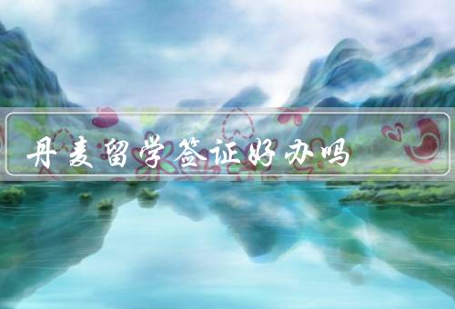丹麦留学签证好办吗（基本要求、申请流程、办理时间）