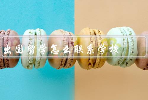 出国留学怎么联系学校（学校官网、留学中介、参加留学展会）