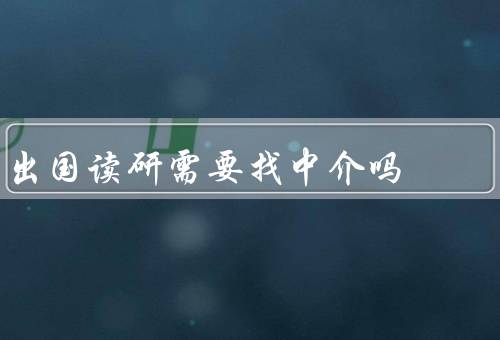 出国读研需要找中介吗（申请流程繁琐／选择合适的学校和专业）