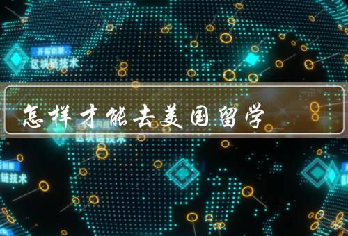 怎样才能去美国留学（选择合适的学校、申请签证、经济保障）