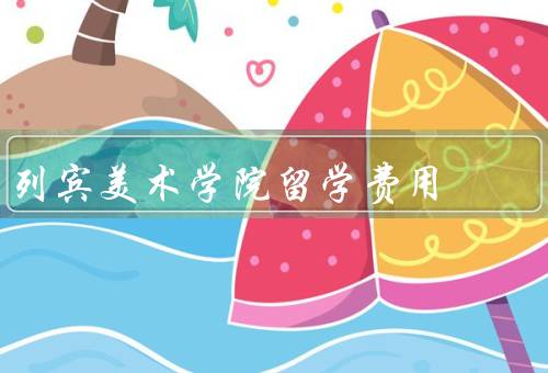 列宾美术学院留学费用（留学费用／奖学金和助学金／其他费用）