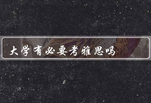 大学有必要考雅思吗（考取硕士研究生、海外交流机会、就业竞争力）