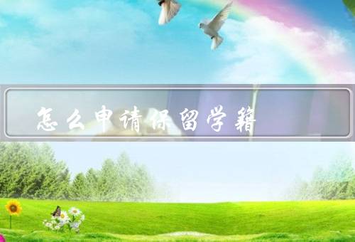 怎么申请保留学籍（申请理由、申请流程、保留学籍期限）