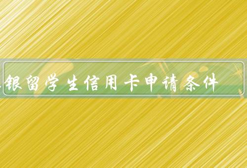工银留学生信用卡申请条件，申请人需为在读留学生、一定的信用记录