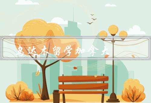 乌达木留学加拿大（留学准备／学习经历／生活体验）