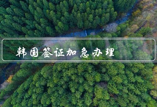 韩国签证加急办理，条件、流程、注意事项