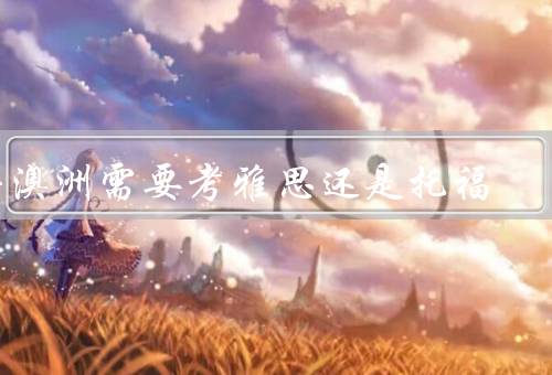 去澳洲需要考雅思还是托福，考试内容与形式、考试成绩的接受机构
