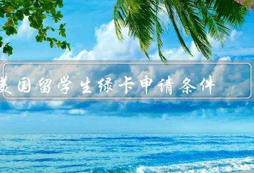 美国留学生绿卡申请条件（留学生签证类型／完成学业／工作要求）