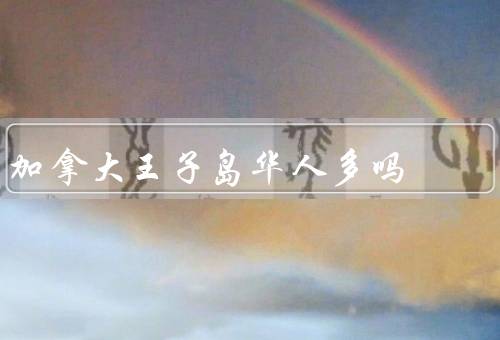加拿大王子岛华人多吗，人口数量／华人社区／对加拿大王子岛的贡献