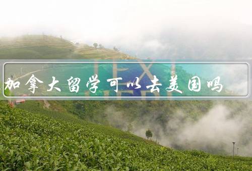 在加拿大留学可以去美国吗（是否可以、优势、挑战）