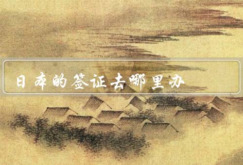 日本的签证去哪里办（日本大使馆、日本领事馆、签证中心）