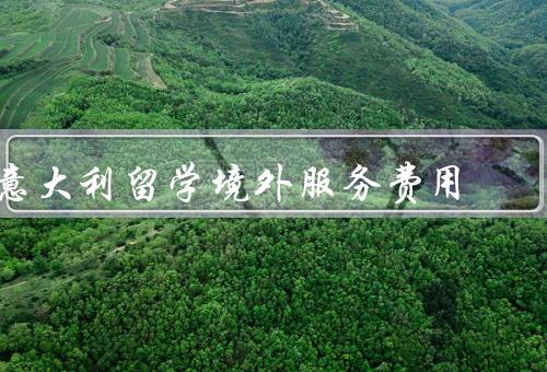 意大利留学境外服务费用，学费／生活费／住宿费