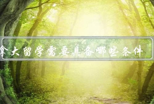 加拿大留学需要具备哪些条件（语言能力、学术成绩、财力证明）