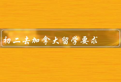 初二去加拿大留学要求（留学申请／签证申请／生活准备）