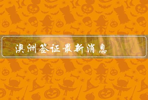 澳洲签证最新消息，新政策出台、费用调整、申请流程变化