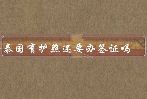 去泰国有护照还要办签证吗（护照、签证、注意事项）