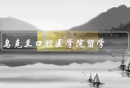 乌克兰口腔医学院留学（优质教育、国际化学习环境、毕业后就业机会）