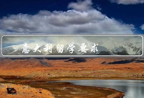 意大利留学要求，语言要求、学历要求、资金要求