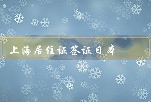 上海居住证签证日本（办理程序／所需材料／注意事项）