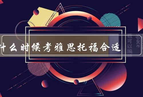 什么时候考雅思托福合适，考试目的／时间安排／备考难度
