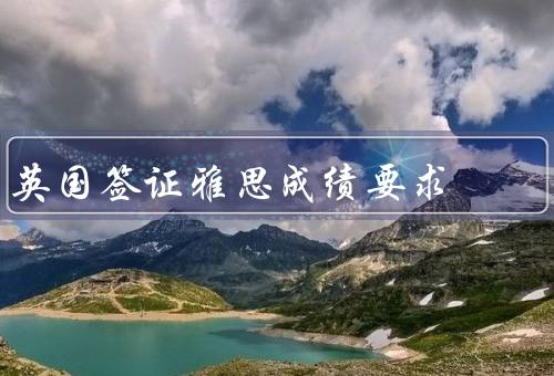 英国签证雅思成绩要求（要求／有效期／其他语言能力证明）