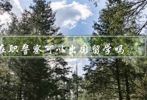 在职警察可以出国留学吗，职业限制／培训机会／个人发展
