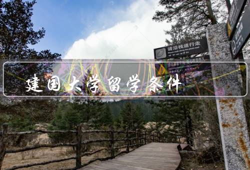 建国大学留学条件，留学生入学条件／语言要求／国际学生奖学金