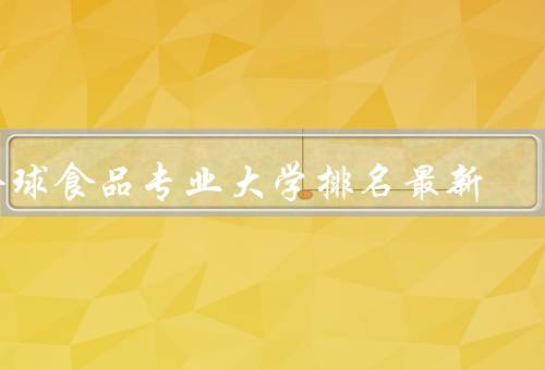 全球食品专业大学排名最新（美国康奈尔大学、英国伦敦大学）